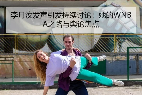 李月汝发声引发持续讨论：她的WNBA之路与舆论焦点