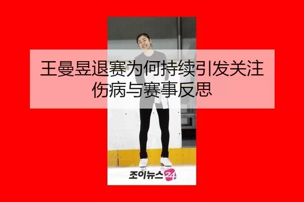 王曼昱退赛为何持续引发关注 伤病与赛事反思