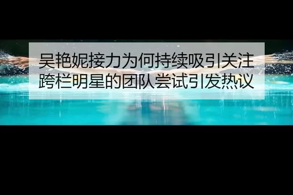 吴艳妮接力为何持续吸引关注 跨栏明星的团队尝试引发热议